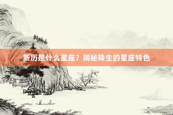 新历是什么星座？揭秘降生的星座特色