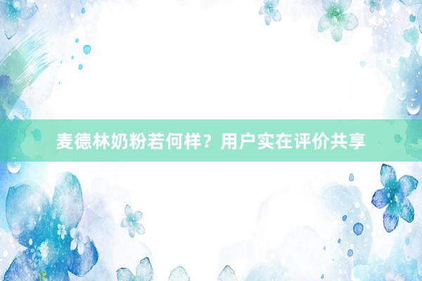 麦德林奶粉若何样？用户实在评价共享